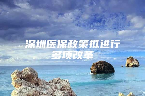 深圳医保政策拟进行多项改革