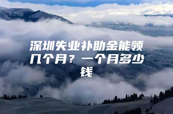 深圳失业补助金能领几个月？一个月多少钱