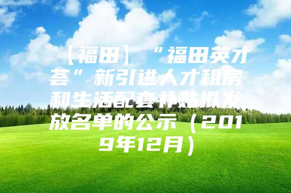 【福田】“福田英才荟”新引进人才租房和生活配套补贴拟发放名单的公示（2019年12月）