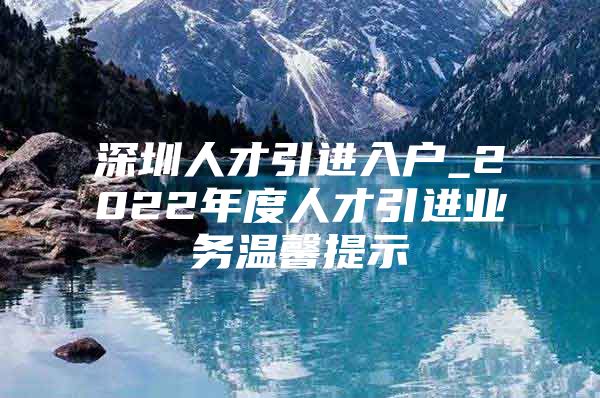 深圳人才引进入户_2022年度人才引进业务温馨提示