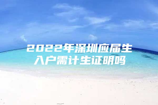 2022年深圳应届生入户需计生证明吗