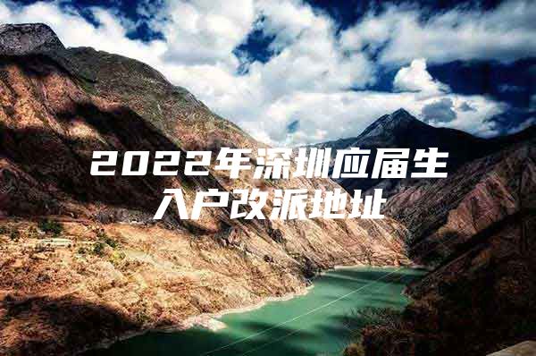 2022年深圳应届生入户改派地址