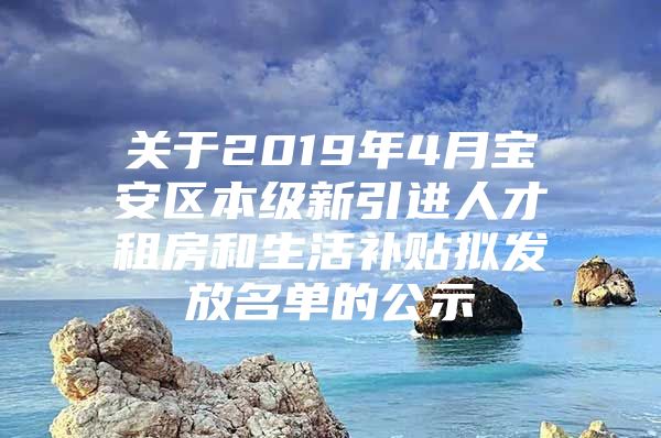 关于2019年4月宝安区本级新引进人才租房和生活补贴拟发放名单的公示