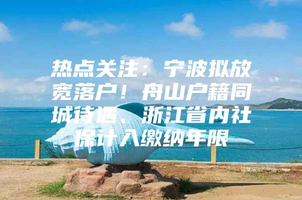 热点关注：宁波拟放宽落户！舟山户籍同城待遇、浙江省内社保计入缴纳年限