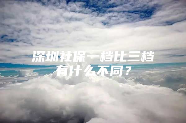 深圳社保一档比三档有什么不同？