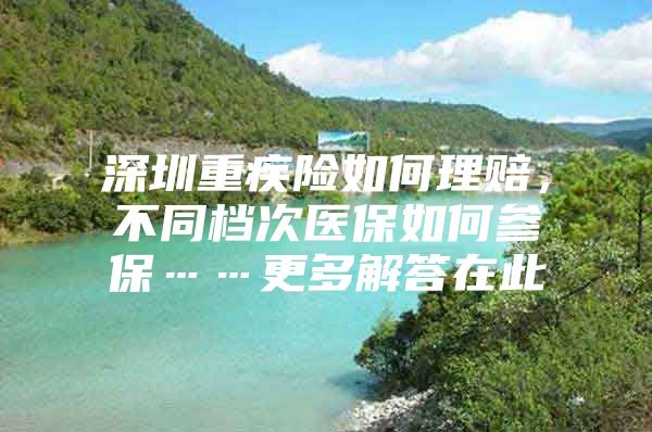 深圳重疾险如何理赔，不同档次医保如何参保……更多解答在此