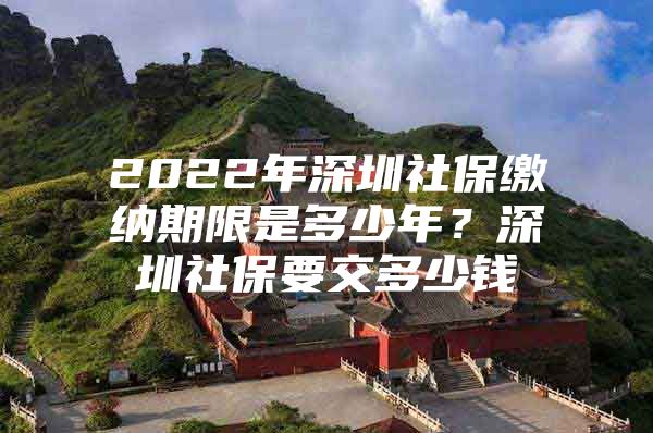 2022年深圳社保缴纳期限是多少年？深圳社保要交多少钱