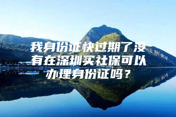 我身份证快过期了没有在深圳买社保可以办理身份证吗？