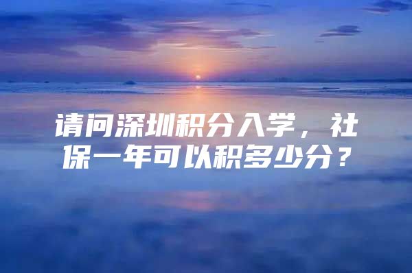 请问深圳积分入学，社保一年可以积多少分？