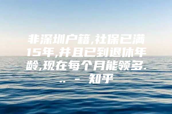 非深圳户籍,社保已满15年,并且已到退休年龄,现在每个月能领多... - 知乎