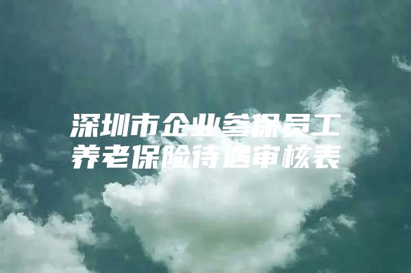 深圳市企业参保员工养老保险待遇审核表