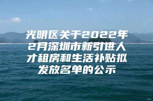 光明区关于2022年2月深圳市新引进人才租房和生活补贴拟发放名单的公示