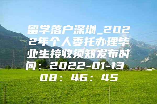 留学落户深圳_2022年个人委托办理毕业生接收须知发布时间：2022-01-13 08：46：45