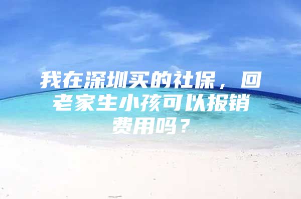 我在深圳买的社保，回老家生小孩可以报销费用吗？