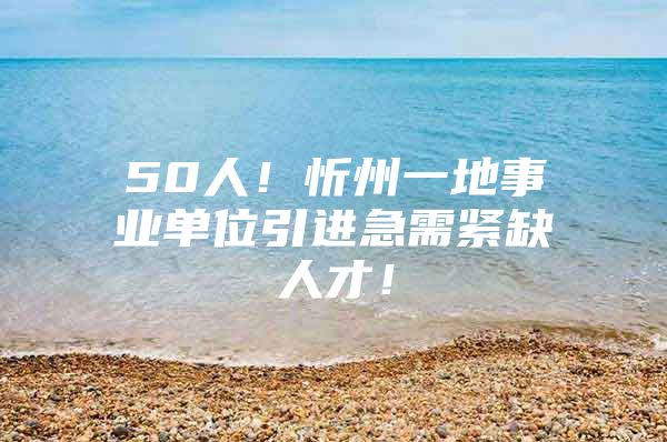 50人！忻州一地事业单位引进急需紧缺人才！