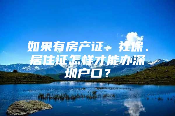 如果有房产证、社保、居住证怎样才能办深圳户口？