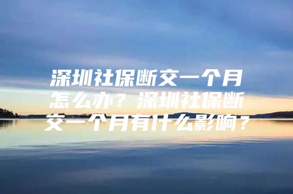 深圳社保断交一个月怎么办？深圳社保断交一个月有什么影响？