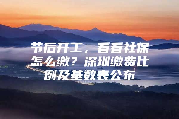 节后开工，看看社保怎么缴？深圳缴费比例及基数表公布