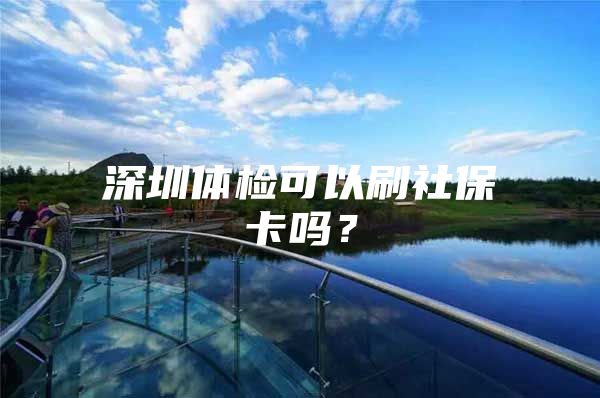 深圳体检可以刷社保卡吗？