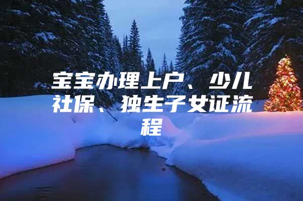 宝宝办理上户、少儿社保、独生子女证流程