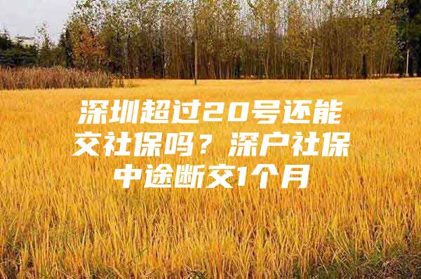 深圳超过20号还能交社保吗？深户社保中途断交1个月