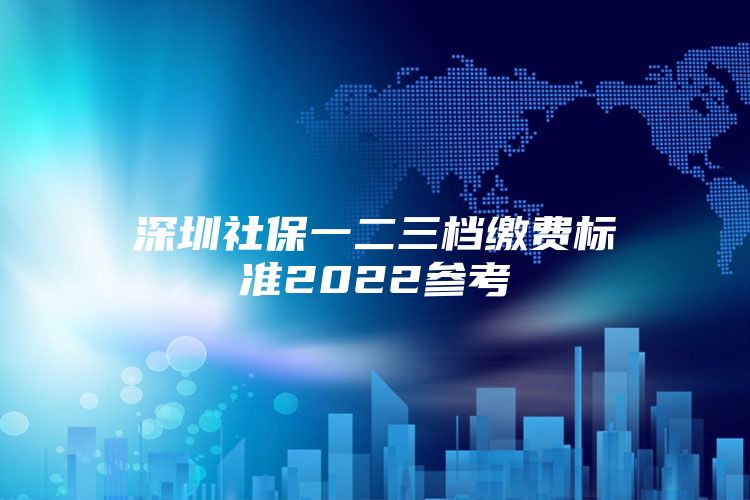 深圳社保一二三档缴费标准2022参考