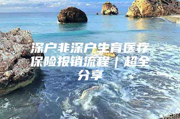 深户非深户生育医疗保险报销流程｜超全分享