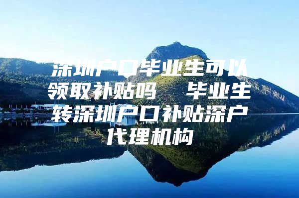 深圳户口毕业生可以领取补贴吗  毕业生转深圳户口补贴深户代理机构