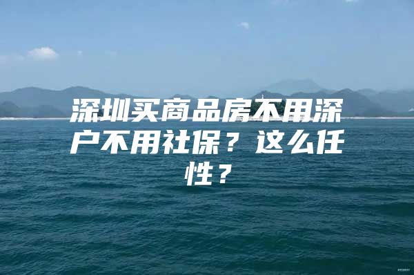 深圳买商品房不用深户不用社保？这么任性？