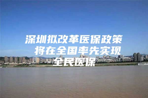 深圳拟改革医保政策 将在全国率先实现全民医保