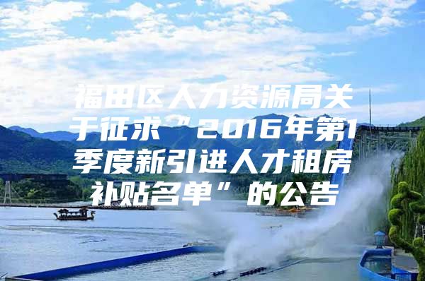 福田区人力资源局关于征求“2016年第1季度新引进人才租房补贴名单”的公告