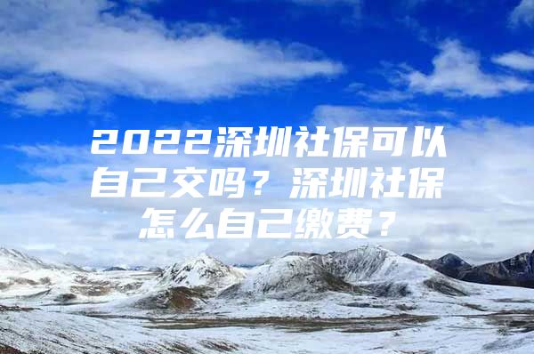 2022深圳社保可以自己交吗？深圳社保怎么自己缴费？