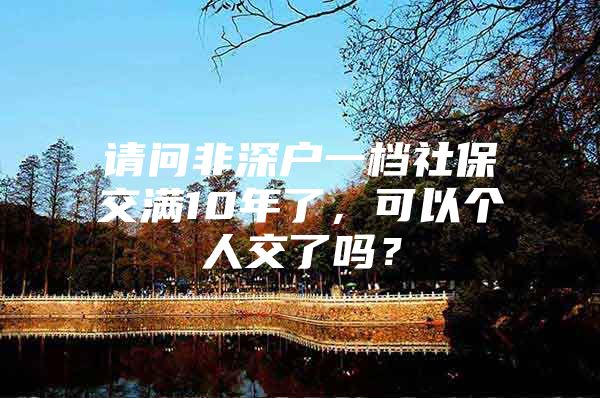 请问非深户一档社保交满10年了，可以个人交了吗？