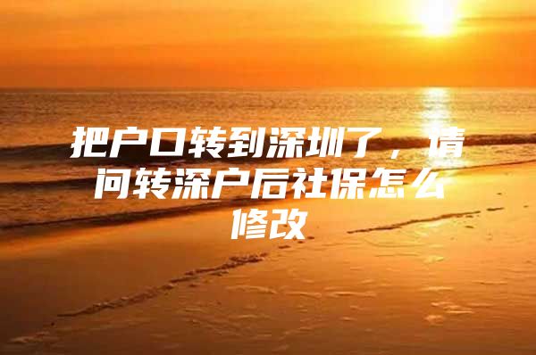 把户口转到深圳了，请问转深户后社保怎么修改