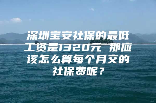 深圳宝安社保的最低工资是1320元 那应该怎么算每个月交的社保费呢？