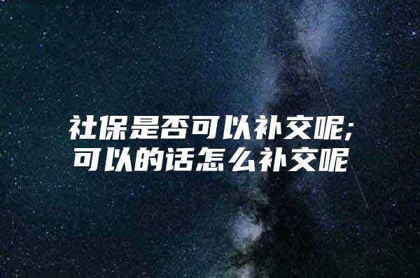 社保是否可以补交呢;可以的话怎么补交呢