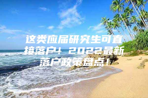 这类应届研究生可直接落户！2022最新落户政策盘点！