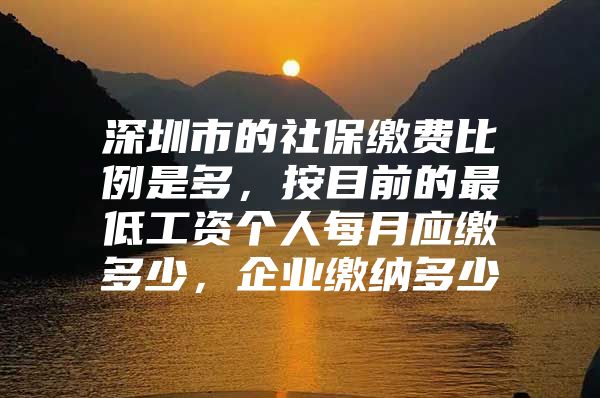 深圳市的社保缴费比例是多，按目前的最低工资个人每月应缴多少，企业缴纳多少