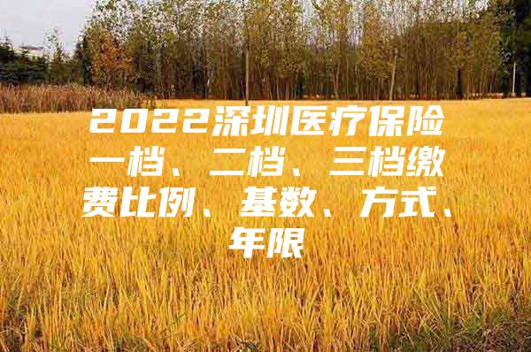 2022深圳医疗保险一档、二档、三档缴费比例、基数、方式、年限