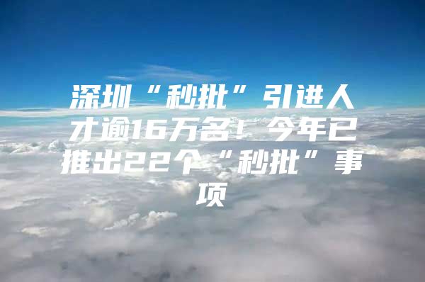 深圳“秒批”引进人才逾16万名！今年已推出22个“秒批”事项