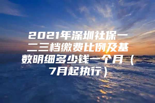 2021年深圳社保一二三档缴费比例及基数明细多少钱一个月（7月起执行）