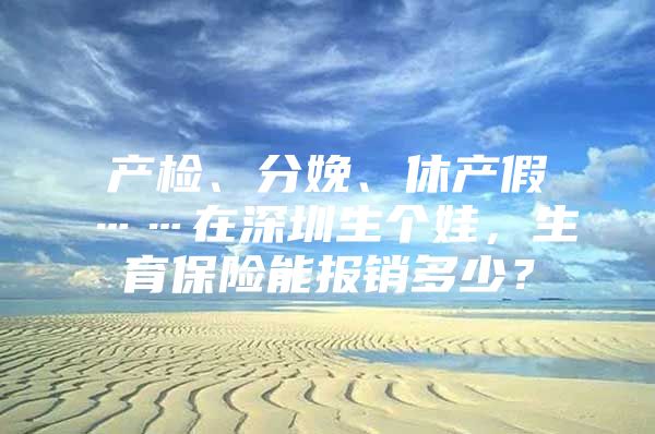 产检、分娩、休产假……在深圳生个娃，生育保险能报销多少？