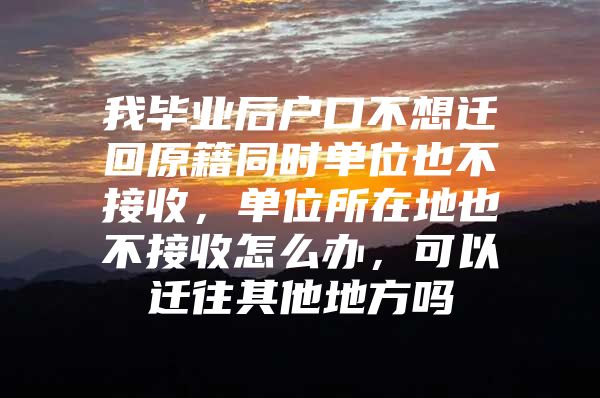 我毕业后户口不想迁回原籍同时单位也不接收，单位所在地也不接收怎么办，可以迁往其他地方吗