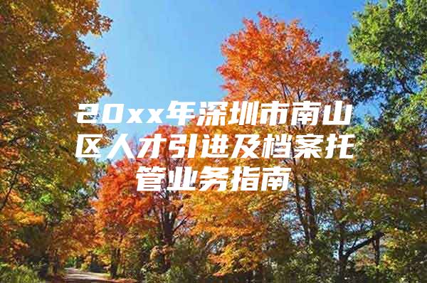 20xx年深圳市南山区人才引进及档案托管业务指南