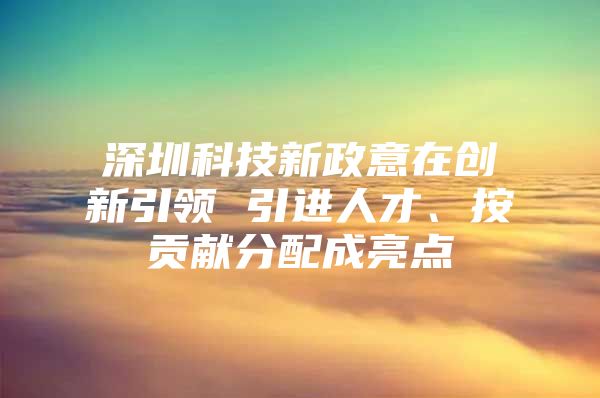 深圳科技新政意在创新引领 引进人才、按贡献分配成亮点