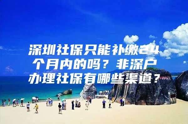 深圳社保只能补缴24个月内的吗？非深户办理社保有哪些渠道？