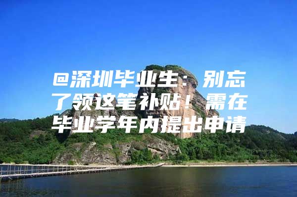 @深圳毕业生：别忘了领这笔补贴！需在毕业学年内提出申请