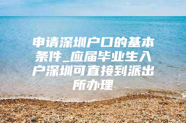 申请深圳户口的基本条件_应届毕业生入户深圳可直接到派出所办理