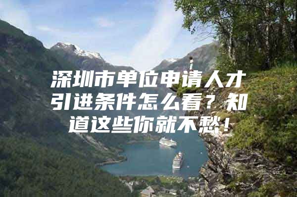 深圳市单位申请人才引进条件怎么看？知道这些你就不愁！