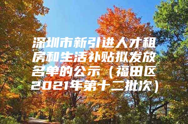 深圳市新引进人才租房和生活补贴拟发放名单的公示（福田区2021年第十二批次）